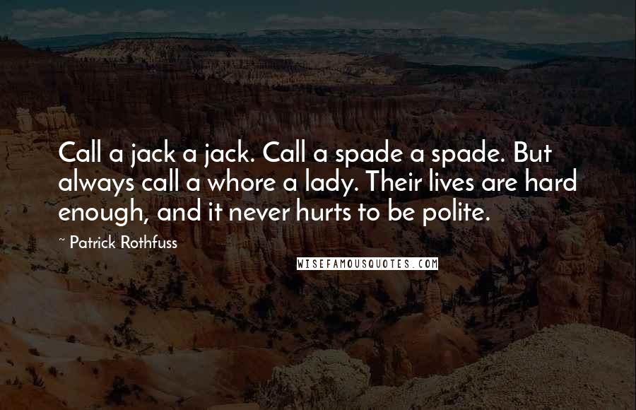 Patrick Rothfuss Quotes: Call a jack a jack. Call a spade a spade. But always call a whore a lady. Their lives are hard enough, and it never hurts to be polite.