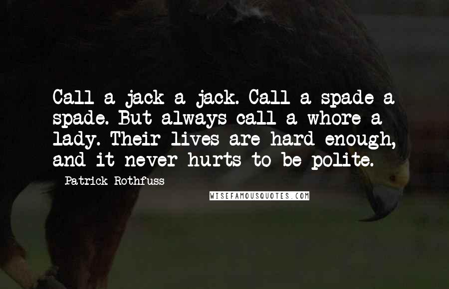 Patrick Rothfuss Quotes: Call a jack a jack. Call a spade a spade. But always call a whore a lady. Their lives are hard enough, and it never hurts to be polite.