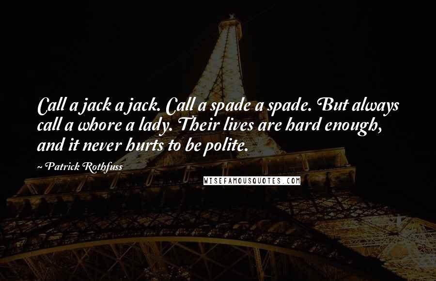 Patrick Rothfuss Quotes: Call a jack a jack. Call a spade a spade. But always call a whore a lady. Their lives are hard enough, and it never hurts to be polite.