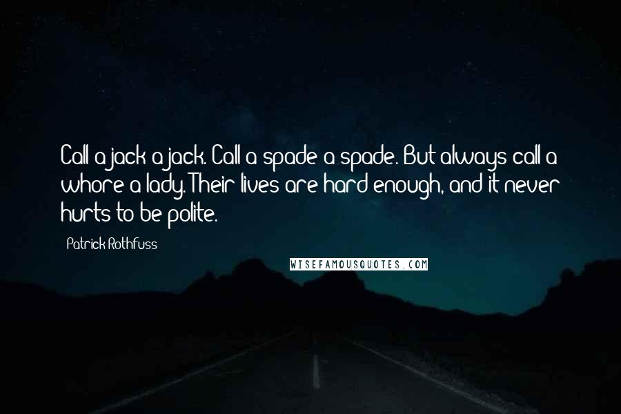 Patrick Rothfuss Quotes: Call a jack a jack. Call a spade a spade. But always call a whore a lady. Their lives are hard enough, and it never hurts to be polite.