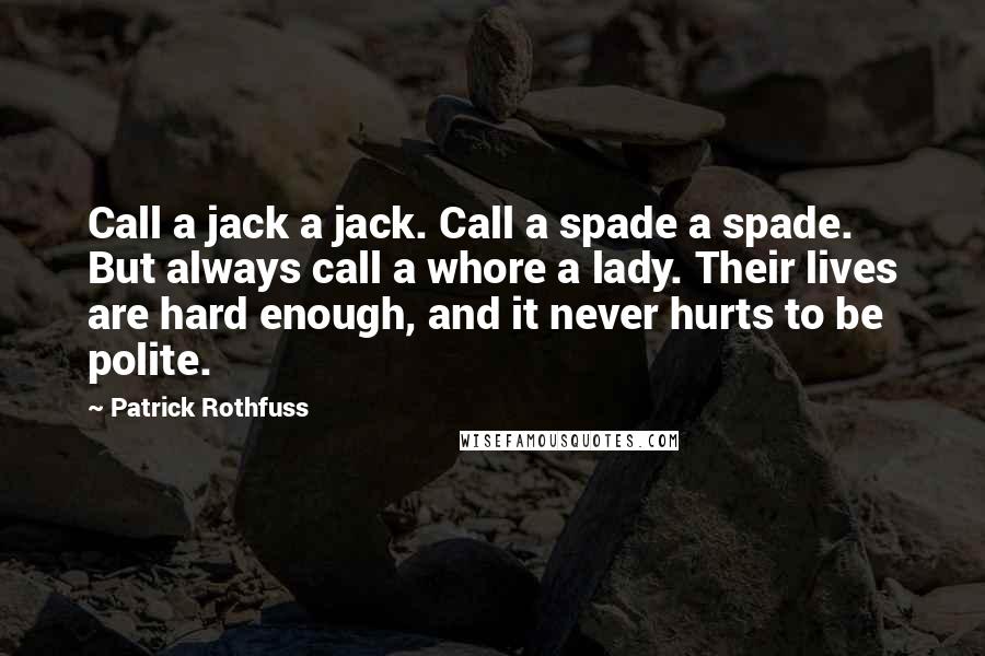 Patrick Rothfuss Quotes: Call a jack a jack. Call a spade a spade. But always call a whore a lady. Their lives are hard enough, and it never hurts to be polite.