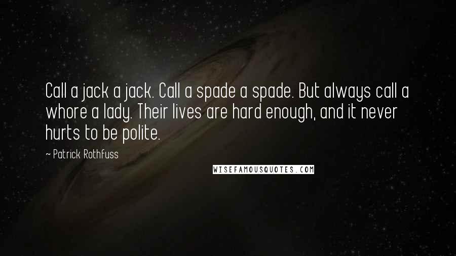 Patrick Rothfuss Quotes: Call a jack a jack. Call a spade a spade. But always call a whore a lady. Their lives are hard enough, and it never hurts to be polite.