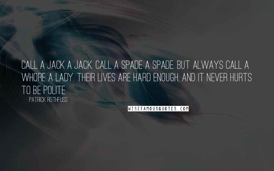 Patrick Rothfuss Quotes: Call a jack a jack. Call a spade a spade. But always call a whore a lady. Their lives are hard enough, and it never hurts to be polite.