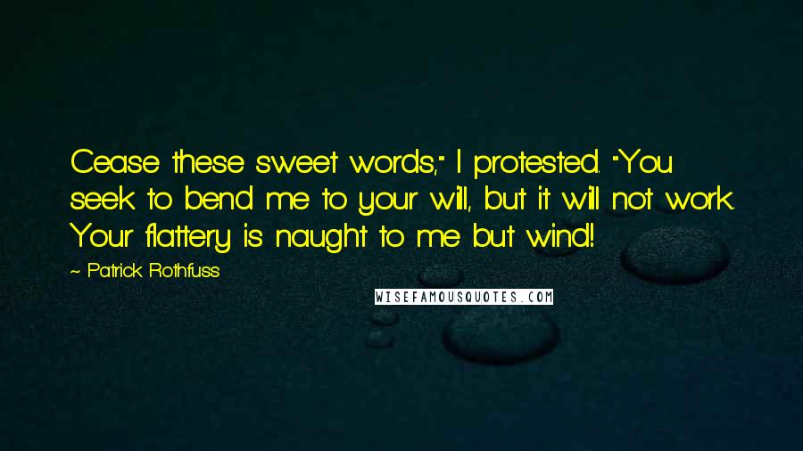 Patrick Rothfuss Quotes: Cease these sweet words," I protested. "You seek to bend me to your will, but it will not work. Your flattery is naught to me but wind!