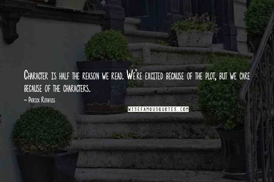 Patrick Rothfuss Quotes: Character is half the reason we read. We're excited because of the plot, but we care because of the characters.