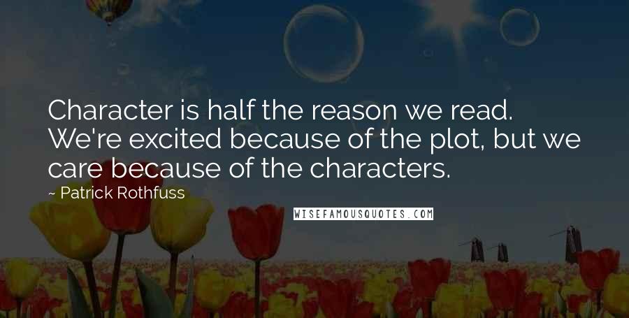 Patrick Rothfuss Quotes: Character is half the reason we read. We're excited because of the plot, but we care because of the characters.