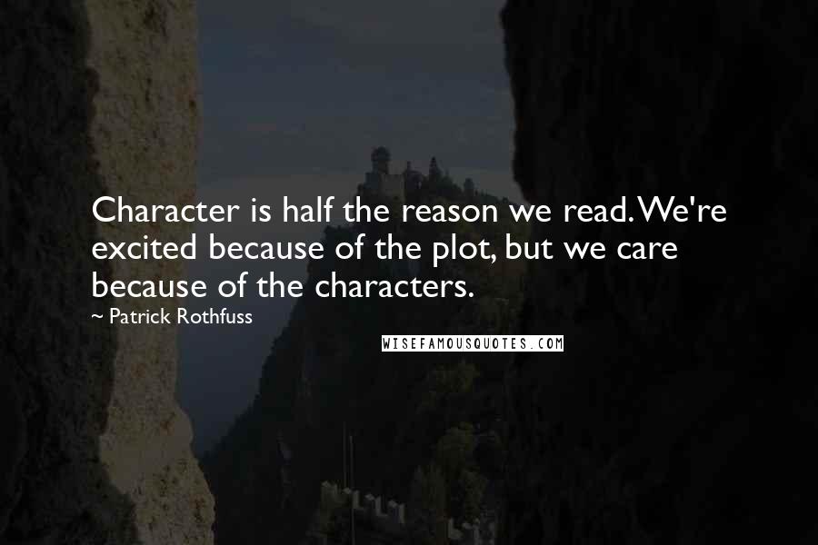 Patrick Rothfuss Quotes: Character is half the reason we read. We're excited because of the plot, but we care because of the characters.