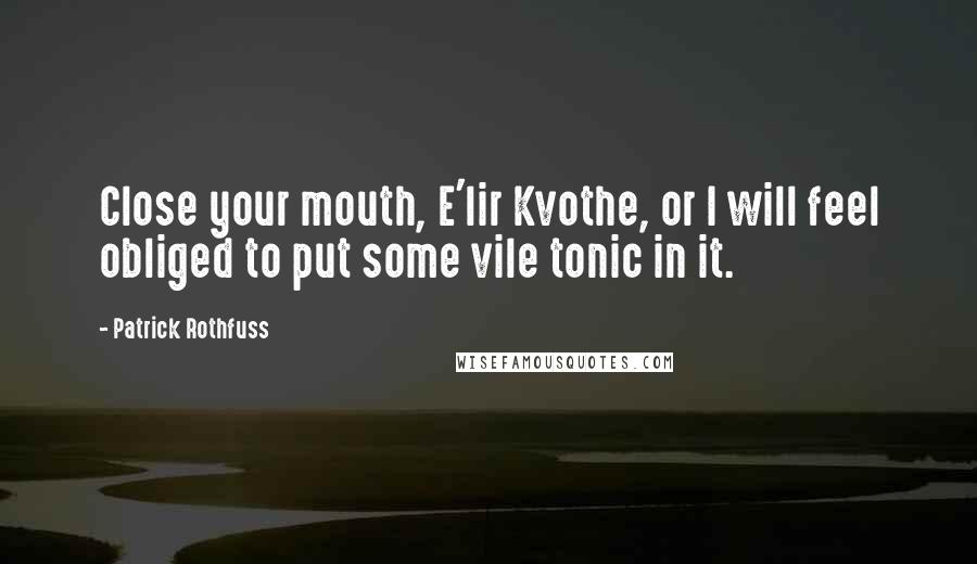 Patrick Rothfuss Quotes: Close your mouth, E'lir Kvothe, or I will feel obliged to put some vile tonic in it.