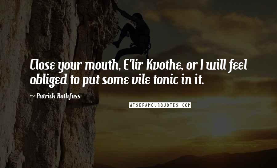 Patrick Rothfuss Quotes: Close your mouth, E'lir Kvothe, or I will feel obliged to put some vile tonic in it.