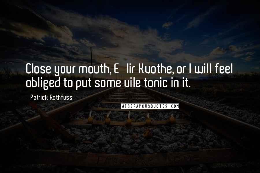 Patrick Rothfuss Quotes: Close your mouth, E'lir Kvothe, or I will feel obliged to put some vile tonic in it.