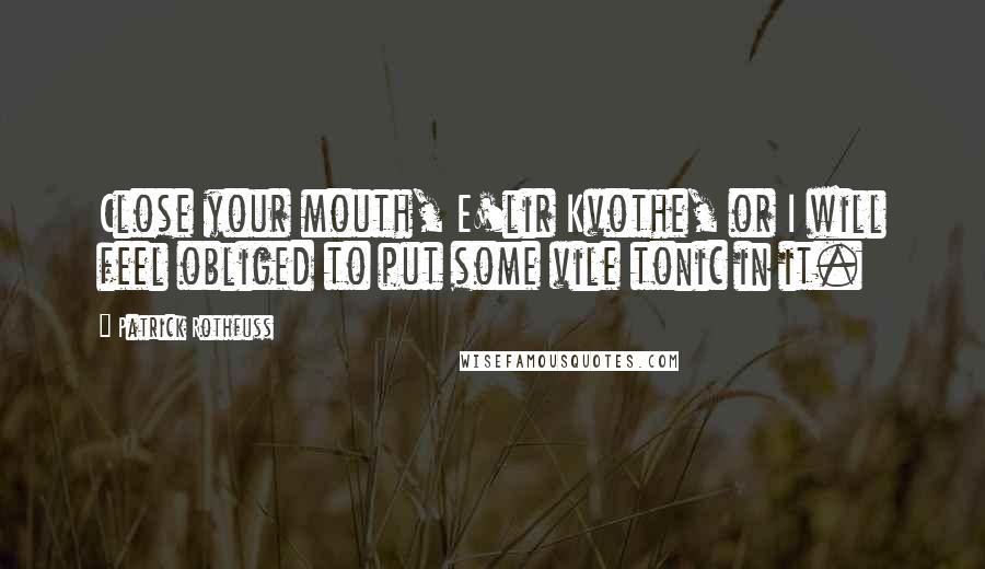 Patrick Rothfuss Quotes: Close your mouth, E'lir Kvothe, or I will feel obliged to put some vile tonic in it.