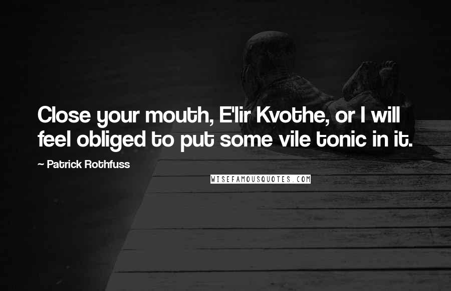 Patrick Rothfuss Quotes: Close your mouth, E'lir Kvothe, or I will feel obliged to put some vile tonic in it.