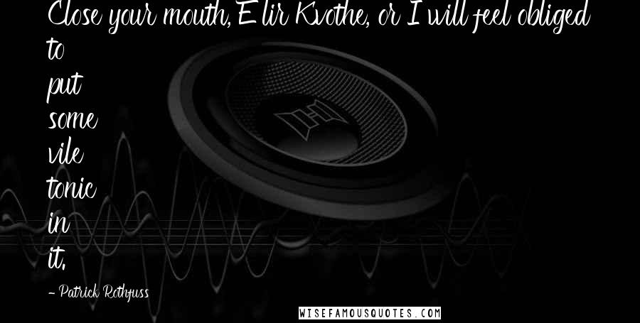 Patrick Rothfuss Quotes: Close your mouth, E'lir Kvothe, or I will feel obliged to put some vile tonic in it.