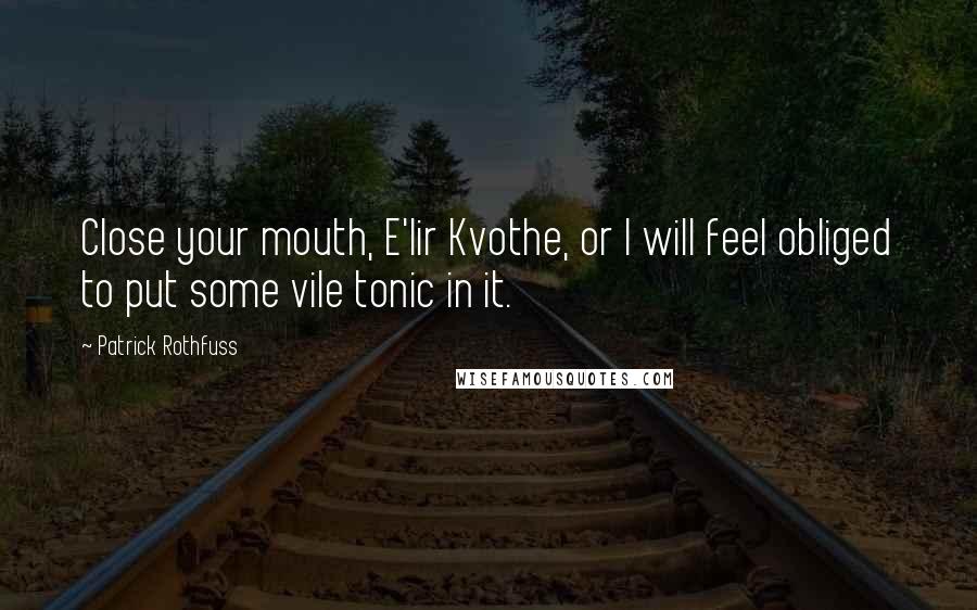 Patrick Rothfuss Quotes: Close your mouth, E'lir Kvothe, or I will feel obliged to put some vile tonic in it.