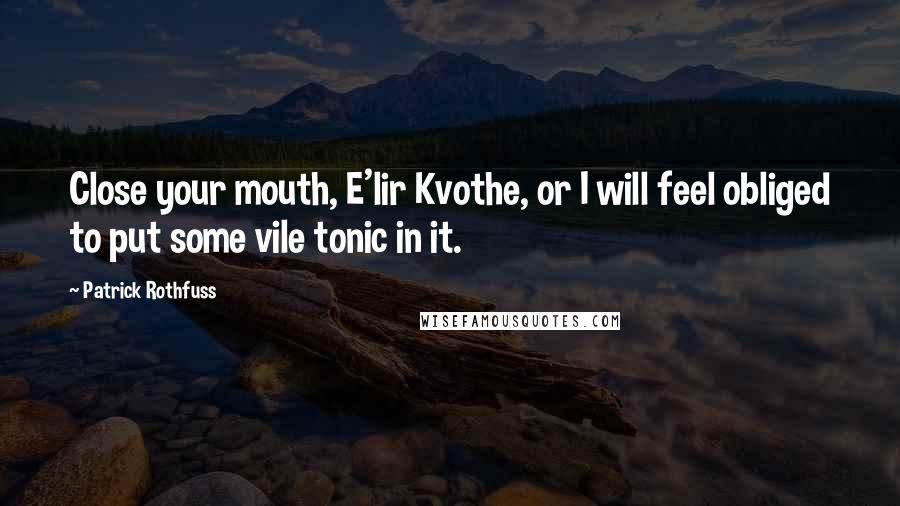 Patrick Rothfuss Quotes: Close your mouth, E'lir Kvothe, or I will feel obliged to put some vile tonic in it.