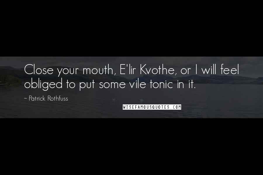 Patrick Rothfuss Quotes: Close your mouth, E'lir Kvothe, or I will feel obliged to put some vile tonic in it.