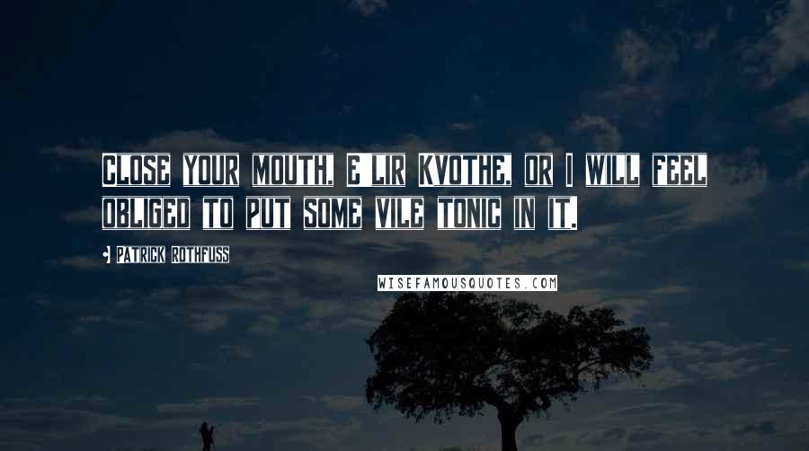 Patrick Rothfuss Quotes: Close your mouth, E'lir Kvothe, or I will feel obliged to put some vile tonic in it.