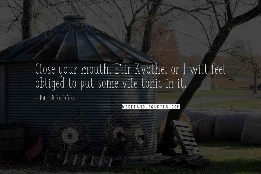 Patrick Rothfuss Quotes: Close your mouth, E'lir Kvothe, or I will feel obliged to put some vile tonic in it.