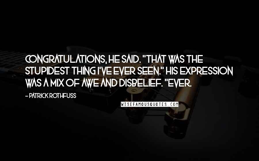 Patrick Rothfuss Quotes: Congratulations, he said. "That was the stupidest thing I've ever seen." His expression was a mix of awe and disbelief. "Ever.