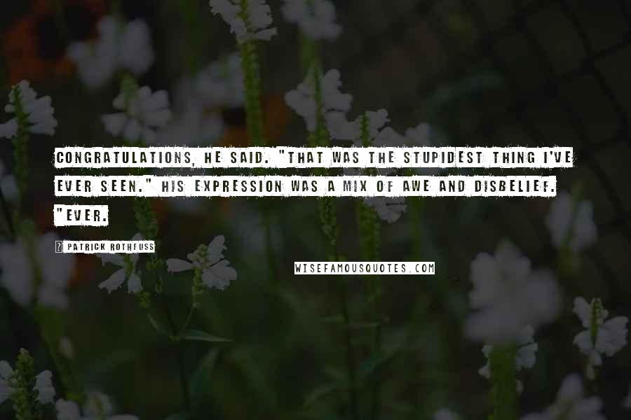 Patrick Rothfuss Quotes: Congratulations, he said. "That was the stupidest thing I've ever seen." His expression was a mix of awe and disbelief. "Ever.