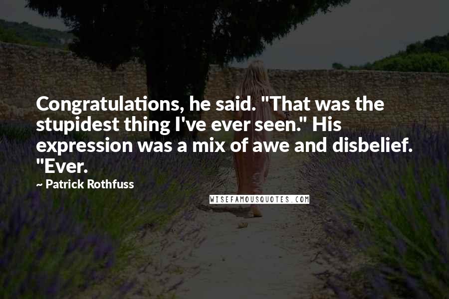 Patrick Rothfuss Quotes: Congratulations, he said. "That was the stupidest thing I've ever seen." His expression was a mix of awe and disbelief. "Ever.