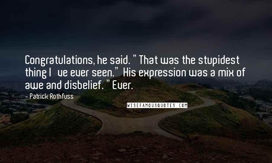 Patrick Rothfuss Quotes: Congratulations, he said. "That was the stupidest thing I've ever seen." His expression was a mix of awe and disbelief. "Ever.