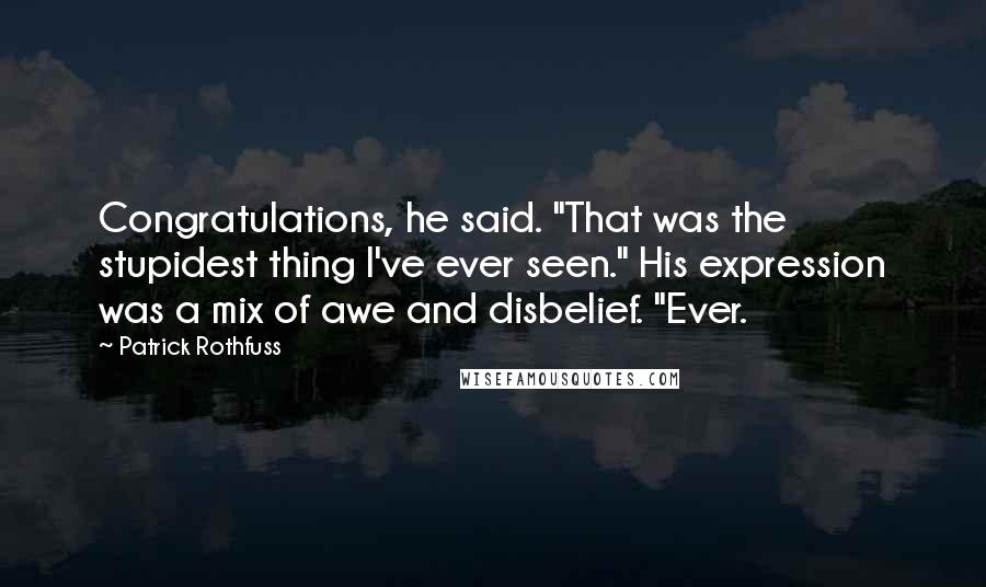 Patrick Rothfuss Quotes: Congratulations, he said. "That was the stupidest thing I've ever seen." His expression was a mix of awe and disbelief. "Ever.