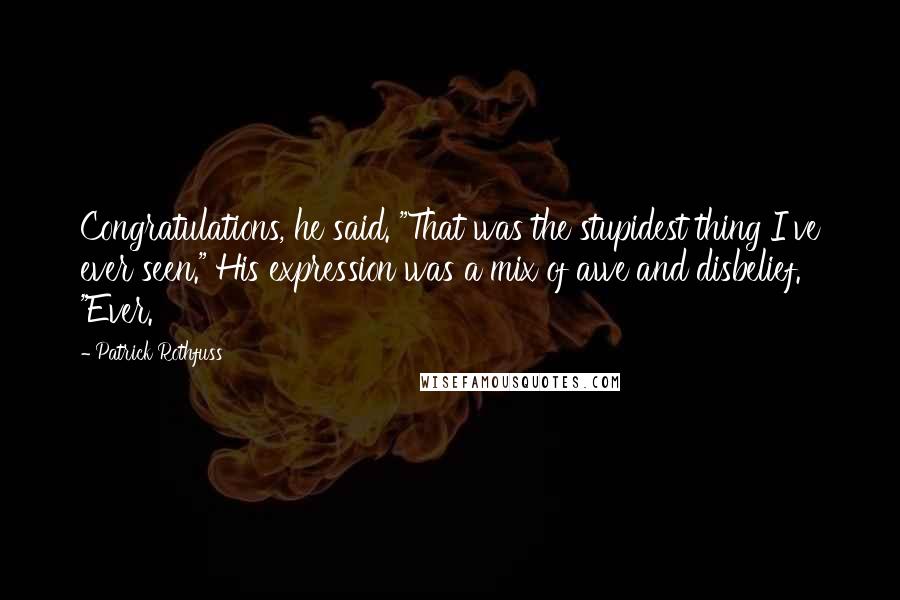 Patrick Rothfuss Quotes: Congratulations, he said. "That was the stupidest thing I've ever seen." His expression was a mix of awe and disbelief. "Ever.