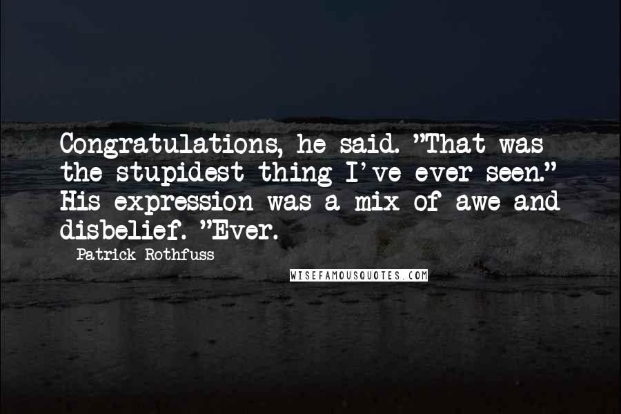 Patrick Rothfuss Quotes: Congratulations, he said. "That was the stupidest thing I've ever seen." His expression was a mix of awe and disbelief. "Ever.