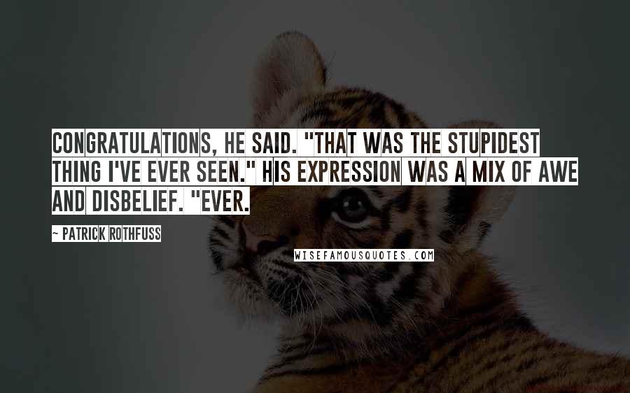 Patrick Rothfuss Quotes: Congratulations, he said. "That was the stupidest thing I've ever seen." His expression was a mix of awe and disbelief. "Ever.