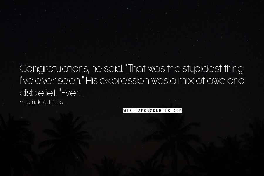 Patrick Rothfuss Quotes: Congratulations, he said. "That was the stupidest thing I've ever seen." His expression was a mix of awe and disbelief. "Ever.