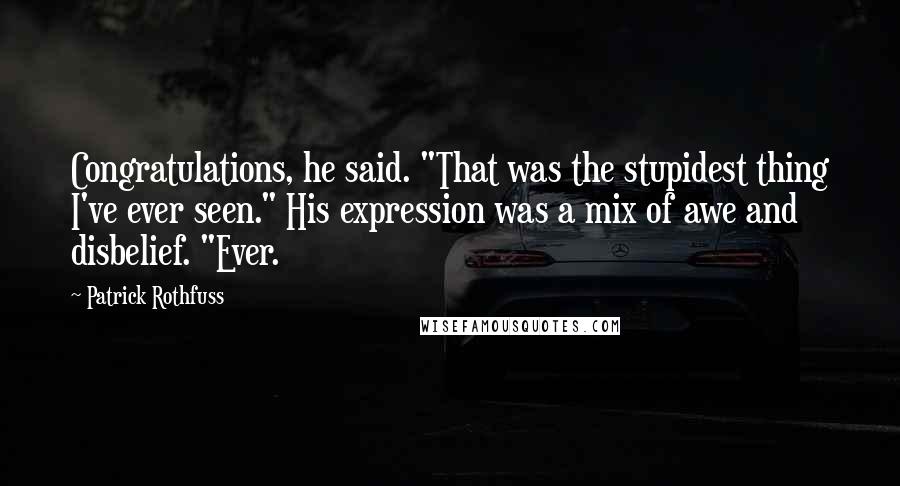 Patrick Rothfuss Quotes: Congratulations, he said. "That was the stupidest thing I've ever seen." His expression was a mix of awe and disbelief. "Ever.