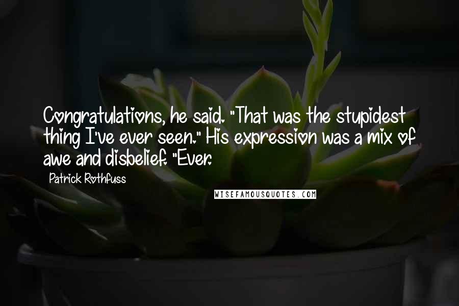 Patrick Rothfuss Quotes: Congratulations, he said. "That was the stupidest thing I've ever seen." His expression was a mix of awe and disbelief. "Ever.