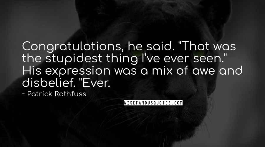 Patrick Rothfuss Quotes: Congratulations, he said. "That was the stupidest thing I've ever seen." His expression was a mix of awe and disbelief. "Ever.