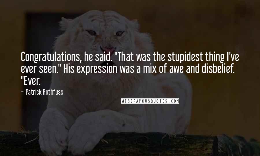 Patrick Rothfuss Quotes: Congratulations, he said. "That was the stupidest thing I've ever seen." His expression was a mix of awe and disbelief. "Ever.