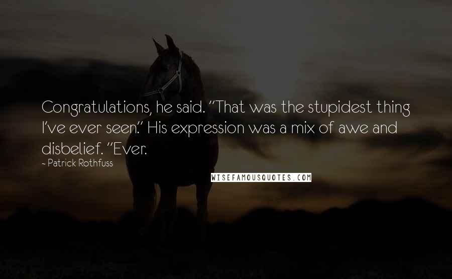 Patrick Rothfuss Quotes: Congratulations, he said. "That was the stupidest thing I've ever seen." His expression was a mix of awe and disbelief. "Ever.