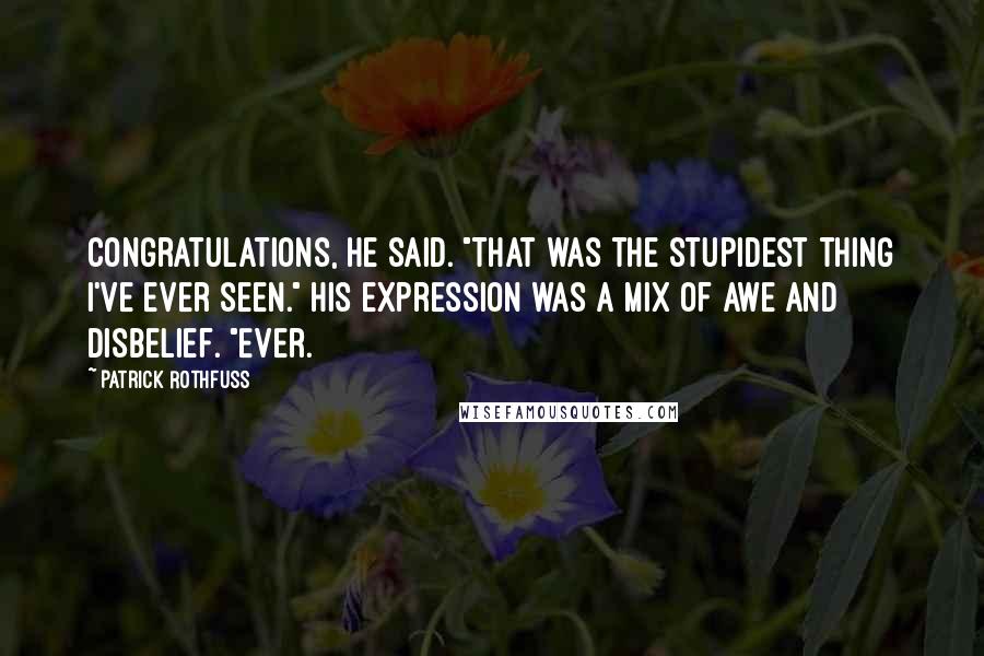 Patrick Rothfuss Quotes: Congratulations, he said. "That was the stupidest thing I've ever seen." His expression was a mix of awe and disbelief. "Ever.