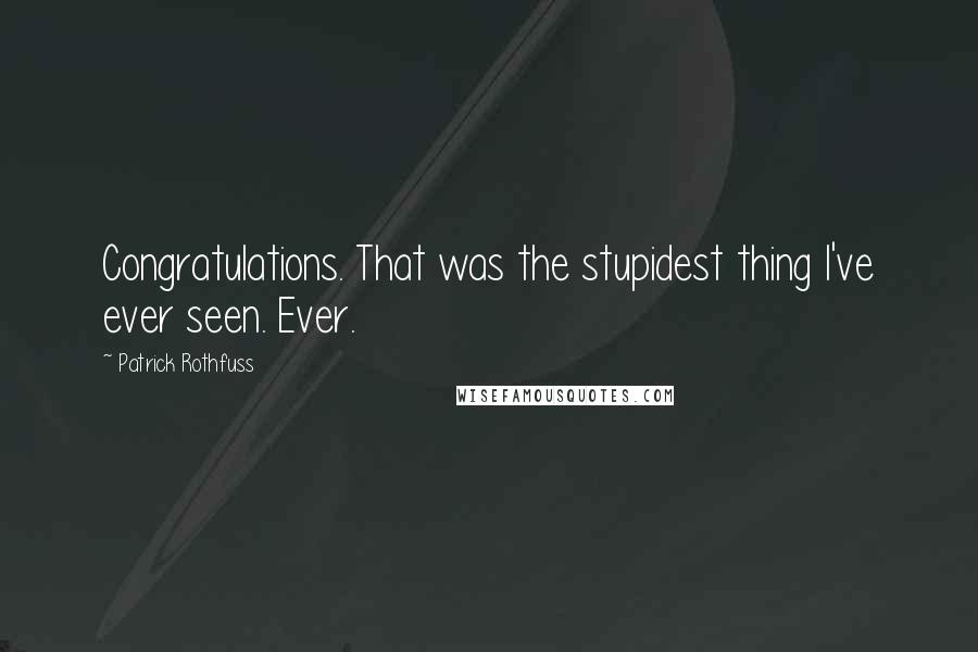 Patrick Rothfuss Quotes: Congratulations. That was the stupidest thing I've ever seen. Ever.