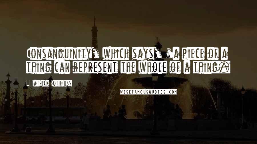 Patrick Rothfuss Quotes: Consanguinity, which says, 'a piece of a thing can represent the whole of a thing.