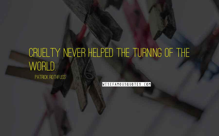 Patrick Rothfuss Quotes: Cruelty never helped the turning of the world.