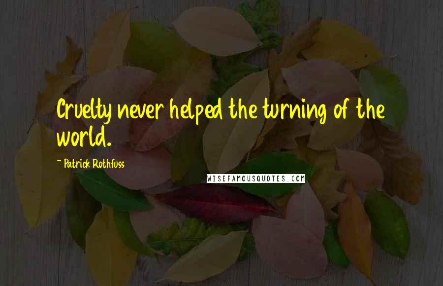 Patrick Rothfuss Quotes: Cruelty never helped the turning of the world.