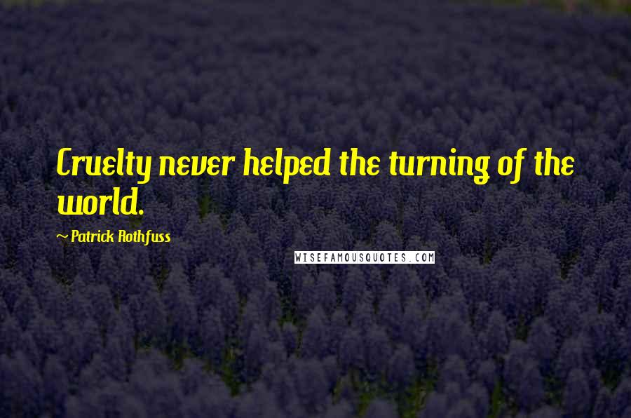 Patrick Rothfuss Quotes: Cruelty never helped the turning of the world.