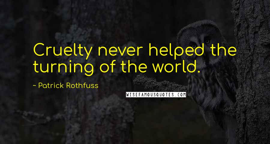 Patrick Rothfuss Quotes: Cruelty never helped the turning of the world.