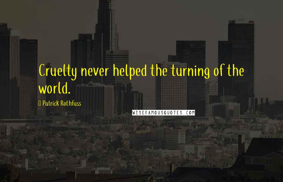 Patrick Rothfuss Quotes: Cruelty never helped the turning of the world.