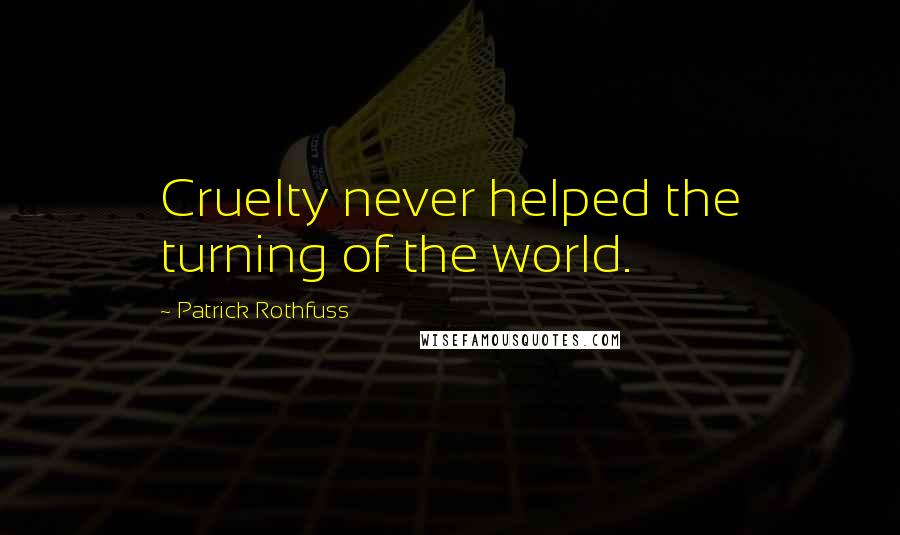 Patrick Rothfuss Quotes: Cruelty never helped the turning of the world.
