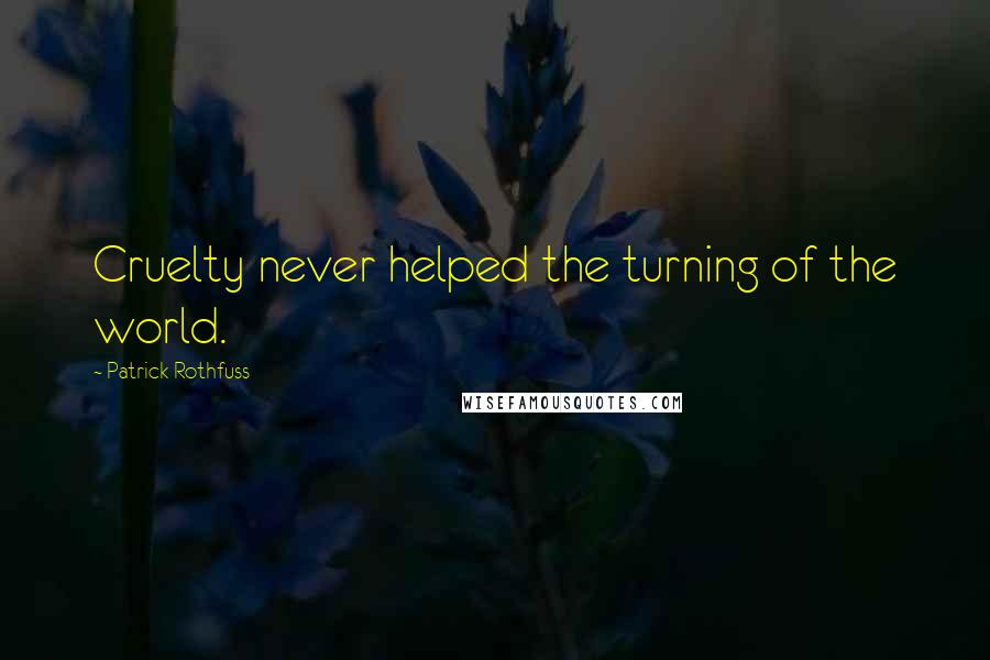 Patrick Rothfuss Quotes: Cruelty never helped the turning of the world.