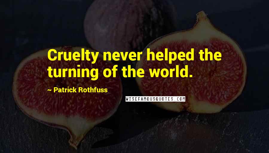 Patrick Rothfuss Quotes: Cruelty never helped the turning of the world.