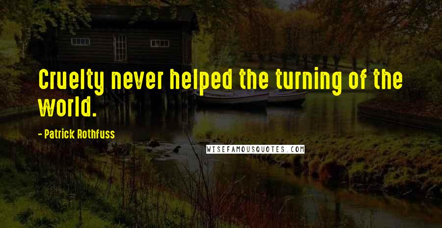 Patrick Rothfuss Quotes: Cruelty never helped the turning of the world.