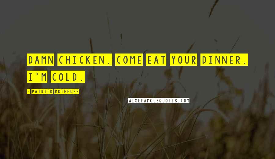 Patrick Rothfuss Quotes: Damn chicken. Come eat your dinner. I'm cold.