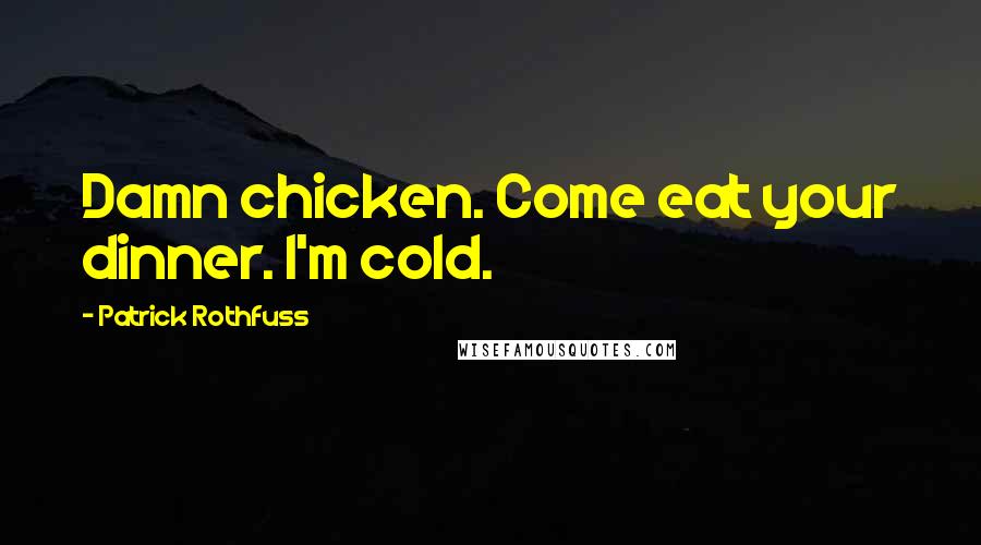 Patrick Rothfuss Quotes: Damn chicken. Come eat your dinner. I'm cold.